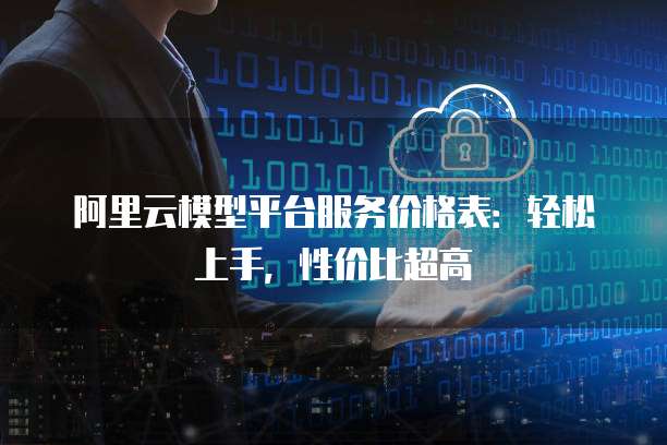 阿里云模型平台服务价格表:轻松上手,性价比超高