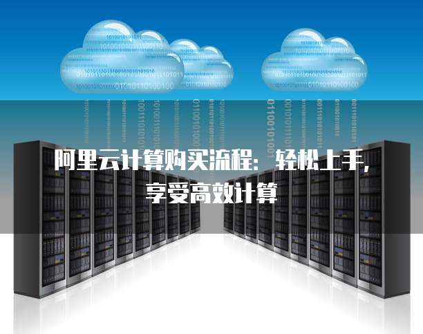 阿里云计算购买流程：轻松上手，享受高效计算