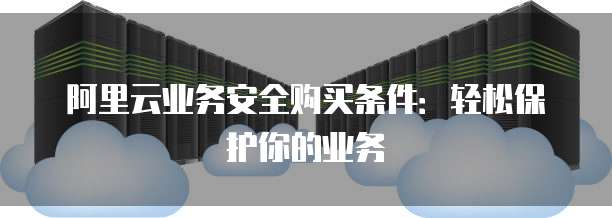 阿里云业务安全购买条件:轻松保护你的业务