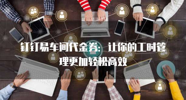 钉钉易车间代金券:让你的工时管理更加轻松高效