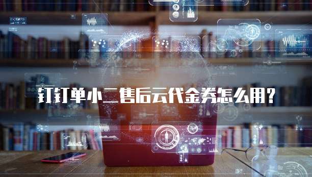 钉钉单小二售后云代金券怎么用？