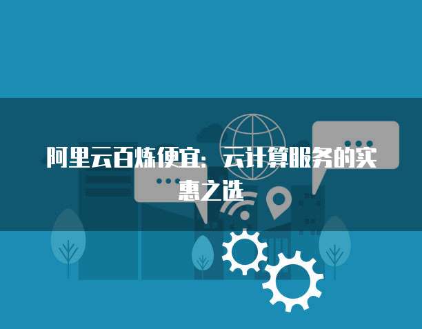阿里云百炼便宜:云计算服务的实惠之选