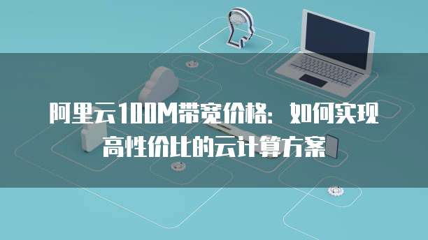 阿里云100M带宽价格:如何实现高性价比的云计算方案