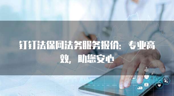 钉钉法保网法务服务报价:专业高效,助您安心