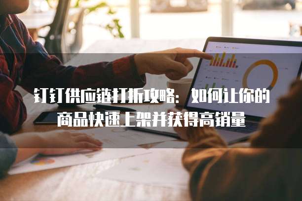 钉钉供应链打折攻略：如何让你的商品快速上架并获得高销量