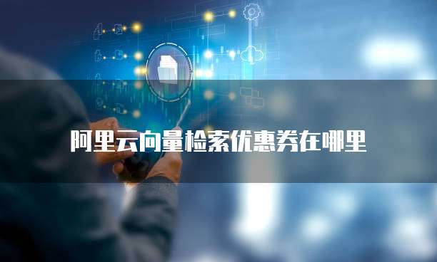 阿里云向量检索优惠券在哪里