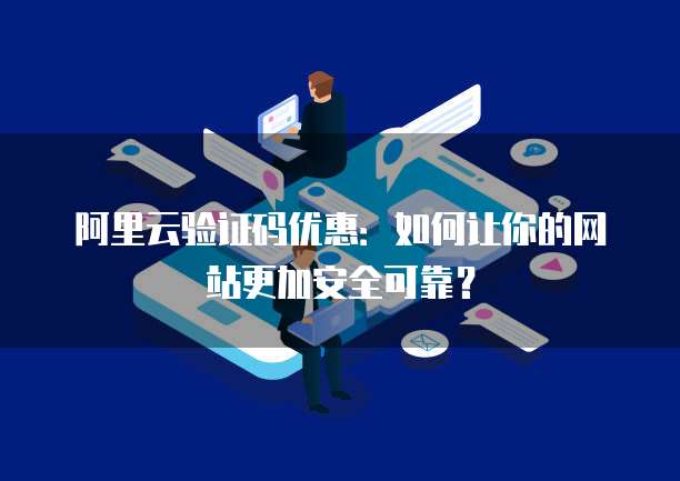 阿里云验证码优惠:如何让你的网站更加安全可靠?