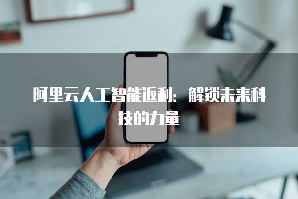 阿里云人工智能返利：解锁未来科技的力量