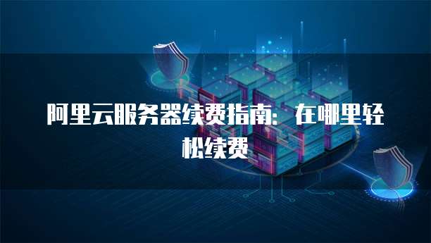 阿里云服务器续费指南:在哪里轻松续费
