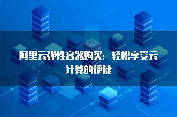 阿里云弹性容器购买:轻松享受云计算的便捷