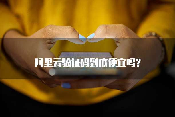 阿里云验证码到底便宜吗?