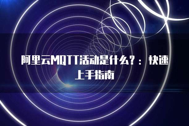 阿里云MQTT活动是什么?:快速上手指南