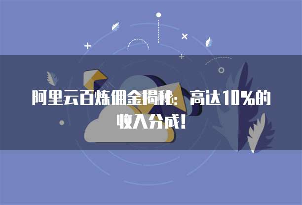 阿里云百炼佣金揭秘:高达10%的收入分成!