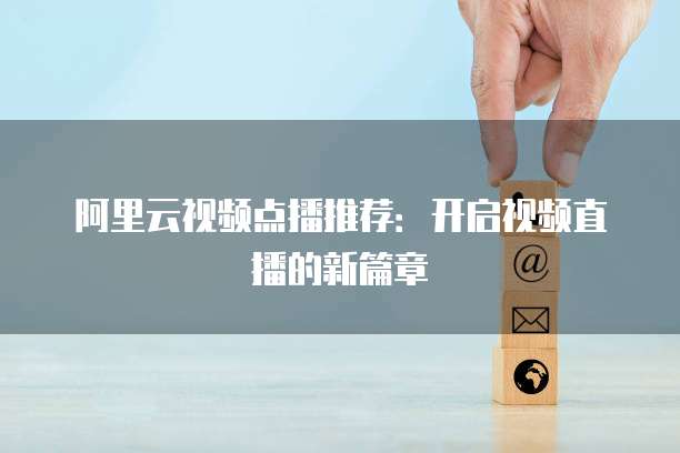 阿里云视频点播推荐:开启视频直播的新篇章