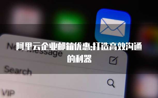 阿里云企业邮箱优惠:打造高效沟通的利器