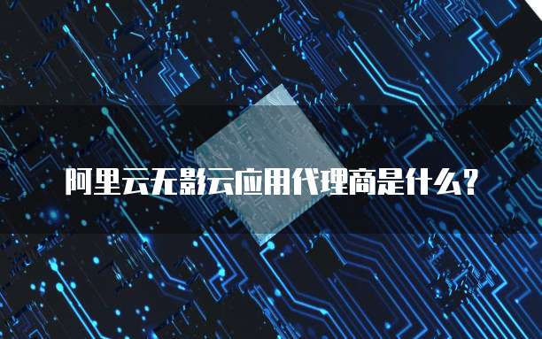 阿里云无影云应用代理商是什么？