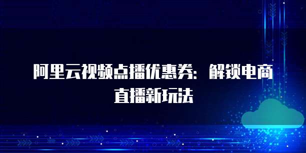 阿里云视频点播优惠券:解锁电商直播新玩法