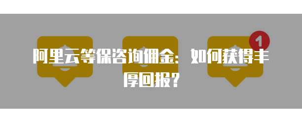 阿里云等保咨询佣金：如何获得丰厚回报？