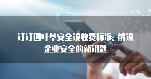 钉钉四叶草安全锁收费标准: 解锁企业安全的新钥匙
