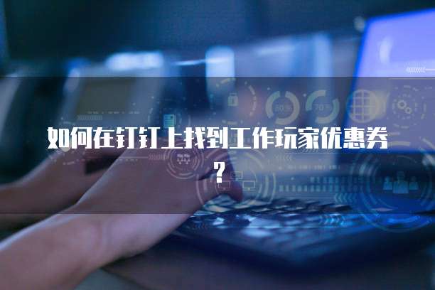 如何在钉钉上找到工作玩家优惠券?