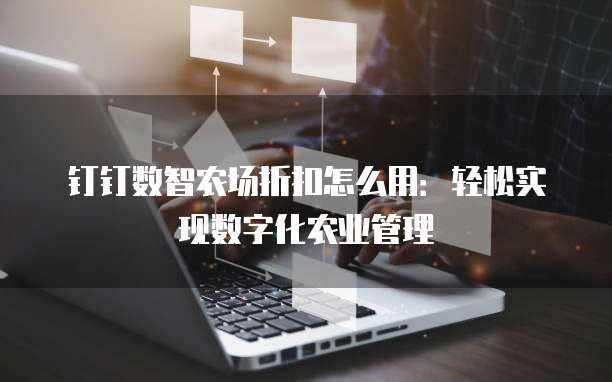 钉钉数智农场折扣怎么用:轻松实现数字化农业管理