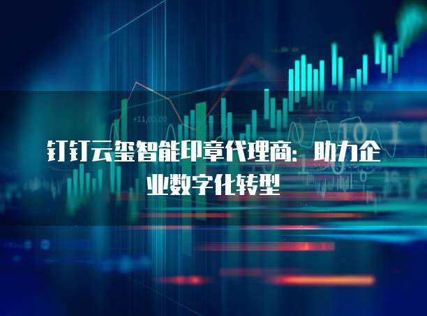 钉钉云玺智能印章代理商：助力企业数字化转型