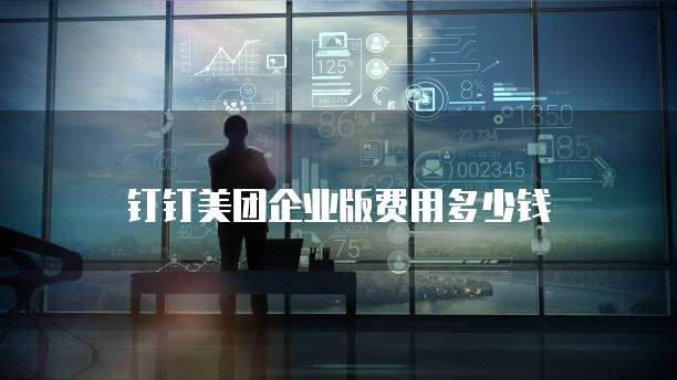 钉钉美团企业版费用多少钱