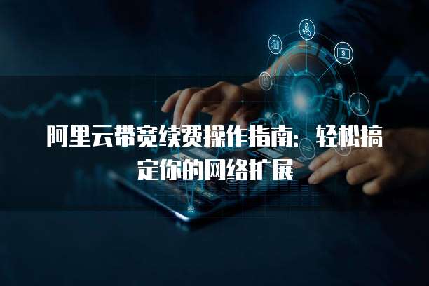 阿里云带宽续费操作指南:轻松搞定你的网络扩展