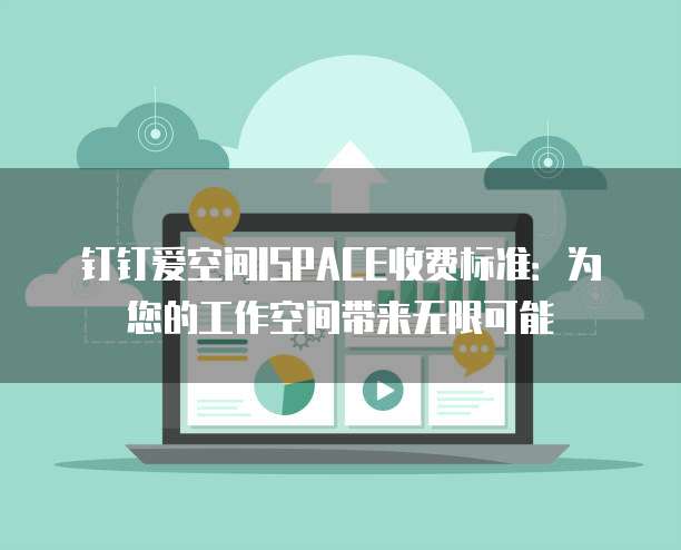 钉钉爱空间ISPACE收费标准:为您的工作空间带来无限可能