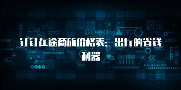 钉钉在途商旅价格表:出行的省钱利器