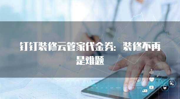 钉钉装修云管家代金券:装修不再是难题