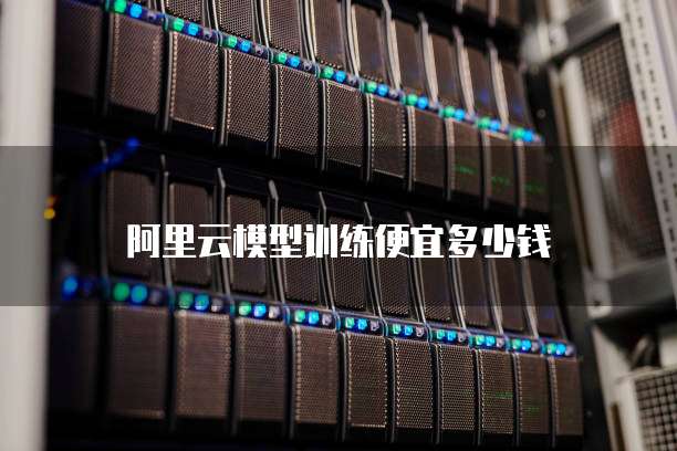 阿里云模型训练便宜多少钱