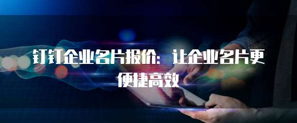 钉钉企业名片报价:让企业名片更便捷高效