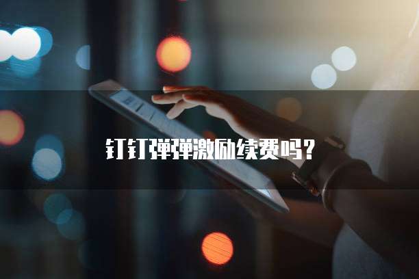 钉钉弹弹激励续费吗？