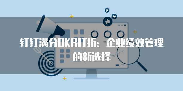 钉钉满分OKR打折：企业绩效管理的新选择