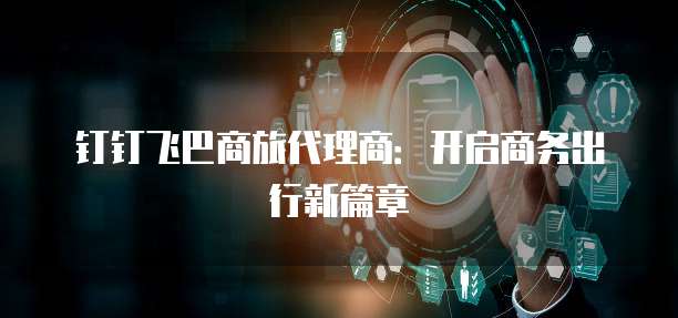 钉钉飞巴商旅代理商:开启商务出行新篇章