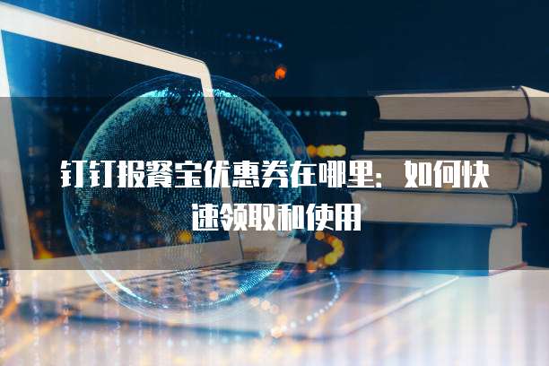 钉钉报餐宝优惠券在哪里:如何快速领取和使用