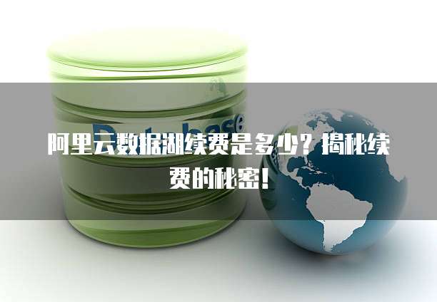 阿里云数据湖续费是多少?揭秘续费的秘密!