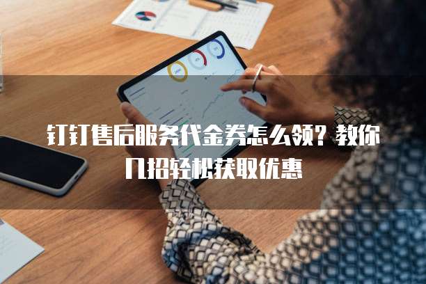 钉钉售后服务代金券怎么领?教你几招轻松获取优惠