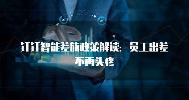 钉钉智能差旅政策解读:员工出差不再头疼