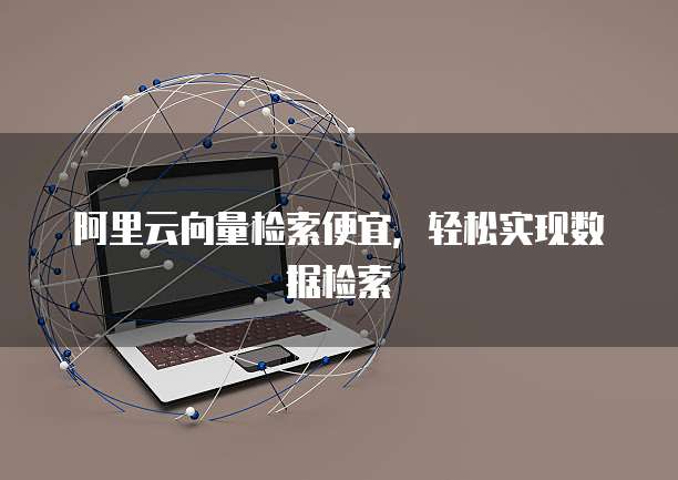 阿里云向量检索便宜,轻松实现数据检索