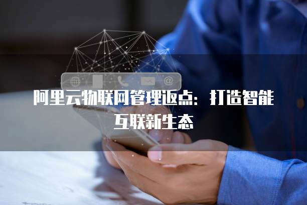 阿里云物联网管理返点:打造智能互联新生态