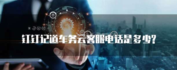 钉钉记道车务云客服电话是多少?