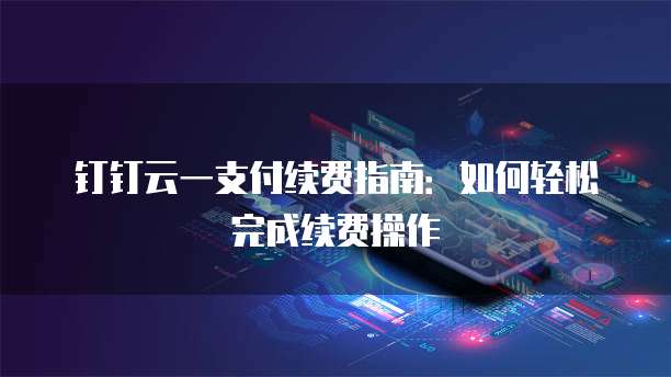 钉钉云一支付续费指南:如何轻松完成续费操作