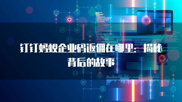 钉钉蚂蚁企业码返佣在哪里:揭秘背后的故事