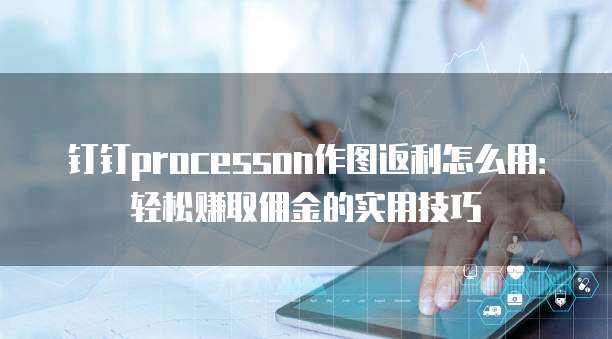 钉钉processon作图返利怎么用:轻松赚取佣金的实用技巧