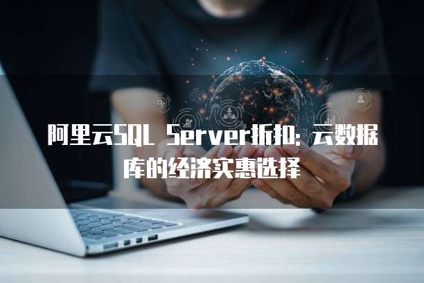 阿里云SQL Server折扣: 云数据库的经济实惠选择