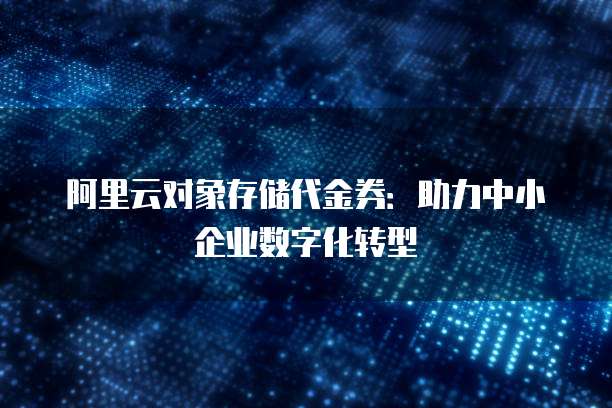 阿里云对象存储代金券:助力中小企业数字化转型