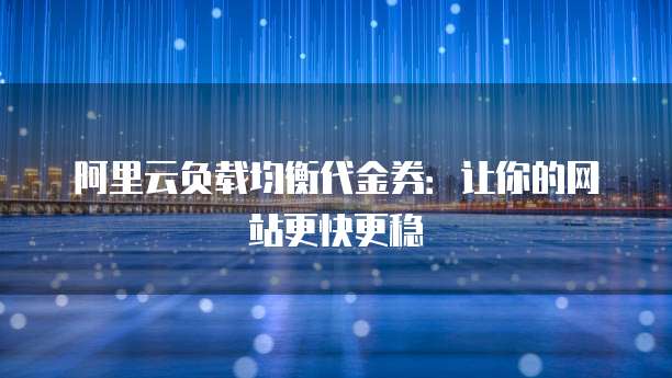 阿里云负载均衡代金券:让你的网站更快更稳