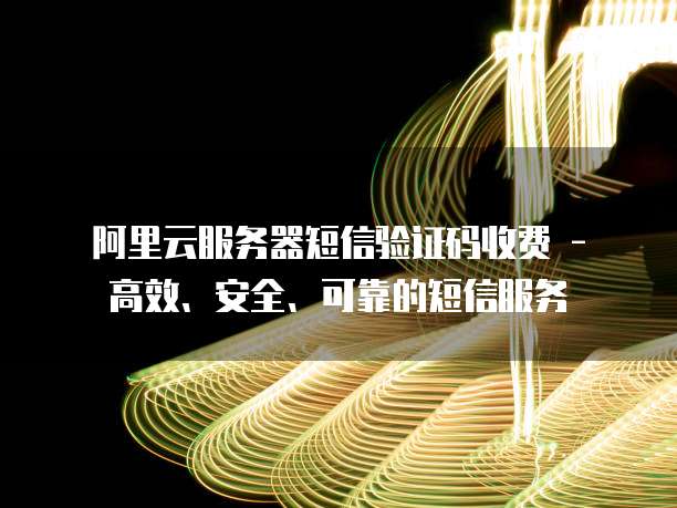 阿里云服务器短信验证码收费 - 高效、安全、可靠的短信服务